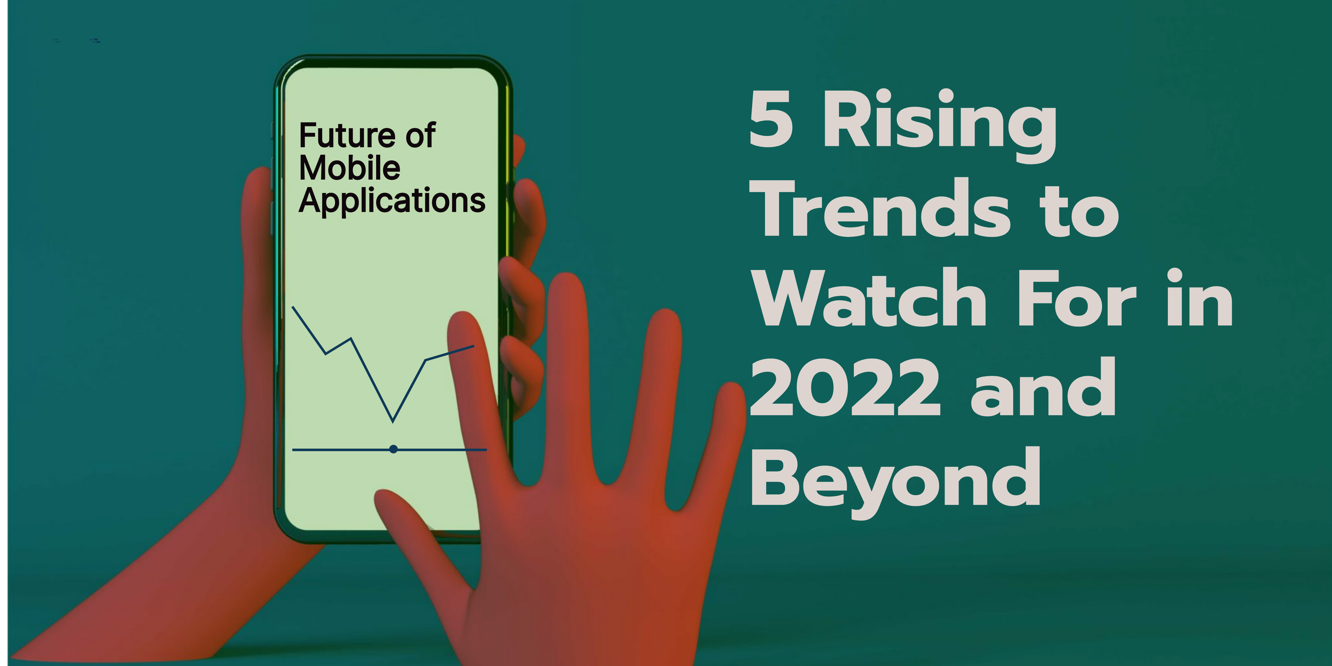 Future of Mobile Applications – 5 Rising   Trends to Watch For in 2022 and Beyond